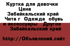 Куртка для девочки › Цена ­ 1 200 - Забайкальский край, Чита г. Одежда, обувь и аксессуары » Другое   . Забайкальский край